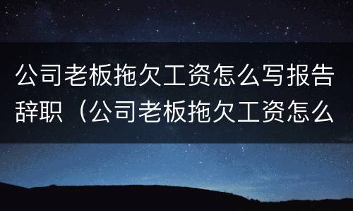 公司老板拖欠工资怎么写报告辞职（公司老板拖欠工资怎么写报告辞职申请）