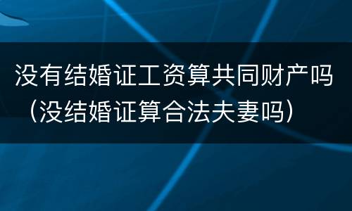 没有结婚证工资算共同财产吗（没结婚证算合法夫妻吗）