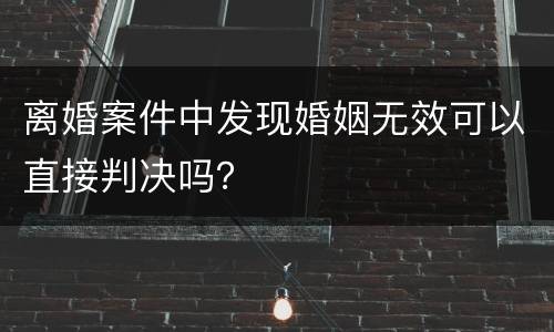 离婚案件中发现婚姻无效可以直接判决吗？