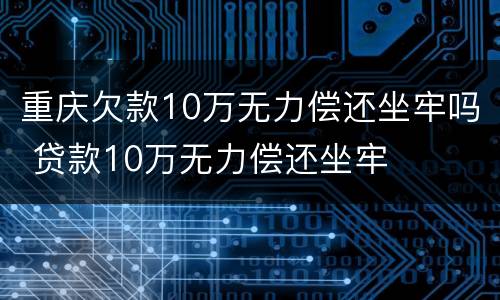 重庆欠款10万无力偿还坐牢吗 贷款10万无力偿还坐牢