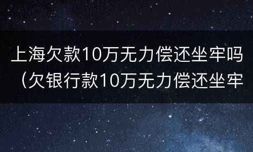 上海欠款10万无力偿还坐牢吗（欠银行款10万无力偿还坐牢）