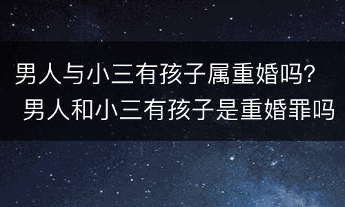 男人与小三有孩子属重婚吗？ 男人和小三有孩子是重婚罪吗