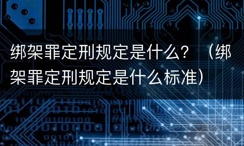 绑架罪定刑规定是什么？（绑架罪定刑规定是什么标准）