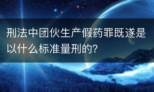 刑法中团伙生产假药罪既遂是以什么标准量刑的？