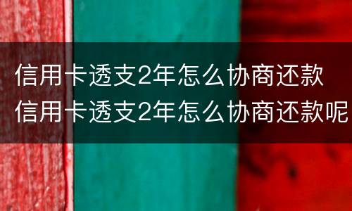 信用卡透支2年怎么协商还款 信用卡透支2年怎么协商还款呢