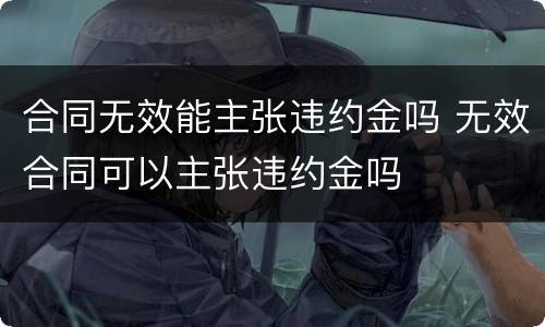 合同无效能主张违约金吗 无效合同可以主张违约金吗