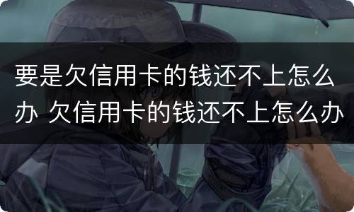 要是欠信用卡的钱还不上怎么办 欠信用卡的钱还不上怎么办?
