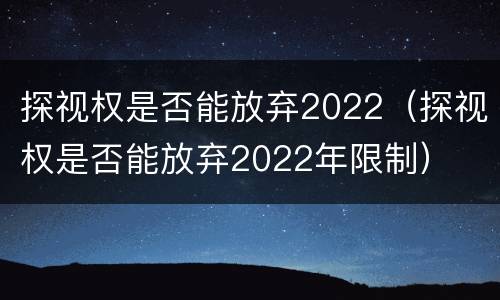 探视权是否能放弃2022（探视权是否能放弃2022年限制）