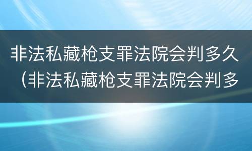 非法私藏枪支罪法院会判多久（非法私藏枪支罪法院会判多久呢）