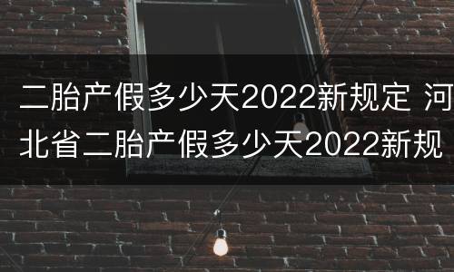 二胎产假多少天2022新规定 河北省二胎产假多少天2022新规定