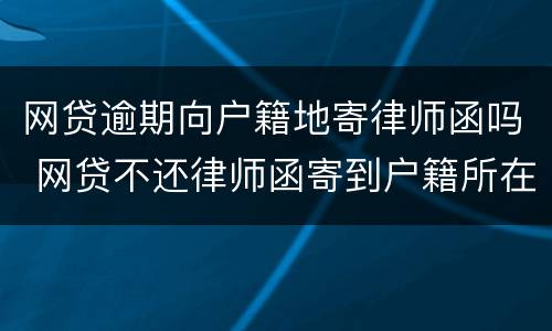 网贷逾期向户籍地寄律师函吗 网贷不还律师函寄到户籍所在地