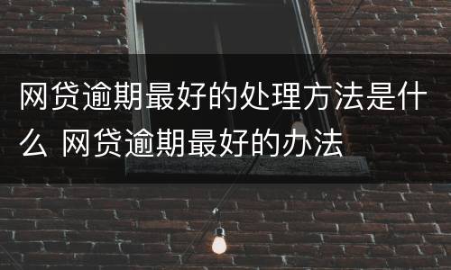 网贷逾期最好的处理方法是什么 网贷逾期最好的办法