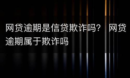 网贷逾期是信贷欺诈吗？ 网贷逾期属于欺诈吗