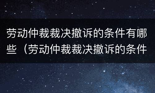 劳动仲裁裁决撤诉的条件有哪些（劳动仲裁裁决撤诉的条件有哪些规定）