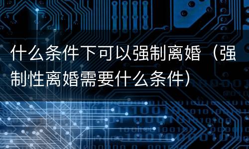什么条件下可以强制离婚（强制性离婚需要什么条件）