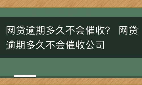 网贷逾期多久不会催收？ 网贷逾期多久不会催收公司