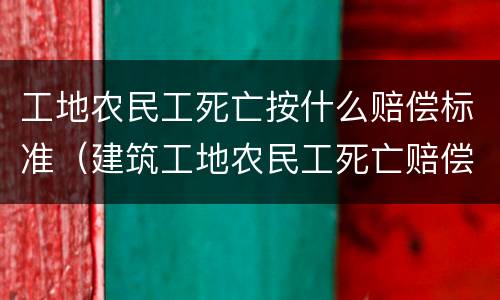 工地农民工死亡按什么赔偿标准（建筑工地农民工死亡赔偿标准）