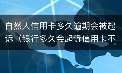 自然人信用卡多久逾期会被起诉（银行多久会起诉信用卡不还的人）