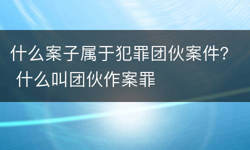 什么案子属于犯罪团伙案件？ 什么叫团伙作案罪