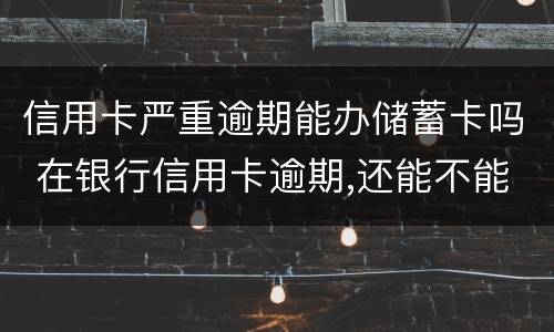 信用卡严重逾期能办储蓄卡吗 在银行信用卡逾期,还能不能办理储蓄卡