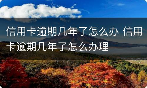 信用卡逾期几年了怎么办 信用卡逾期几年了怎么办理