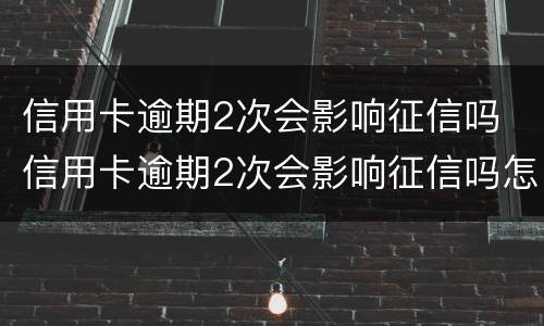 信用卡逾期2次会影响征信吗 信用卡逾期2次会影响征信吗怎么办