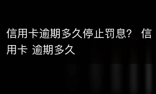 信用卡逾期多久停止罚息？ 信用卡 逾期多久