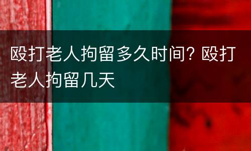 殴打老人拘留多久时间? 殴打老人拘留几天