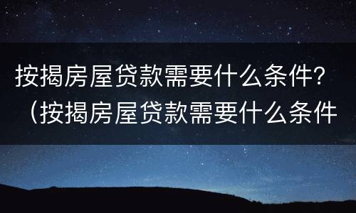 按揭房屋贷款需要什么条件？（按揭房屋贷款需要什么条件才能贷款）
