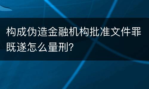 构成伪造金融机构批准文件罪既遂怎么量刑？