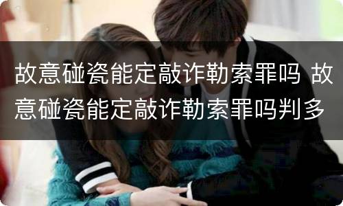 故意碰瓷能定敲诈勒索罪吗 故意碰瓷能定敲诈勒索罪吗判多少年