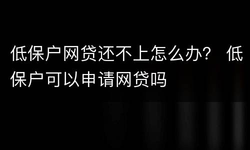 低保户网贷还不上怎么办？ 低保户可以申请网贷吗