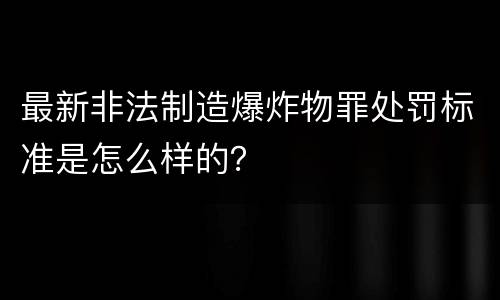 最新非法制造爆炸物罪处罚标准是怎么样的？