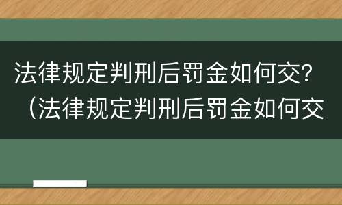 法律规定判刑后罚金如何交？（法律规定判刑后罚金如何交给法院）