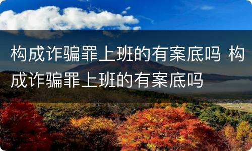 构成诈骗罪上班的有案底吗 构成诈骗罪上班的有案底吗