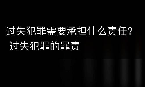 过失犯罪需要承担什么责任？ 过失犯罪的罪责