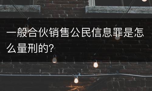 一般合伙销售公民信息罪是怎么量刑的？