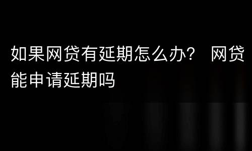 如果网贷有延期怎么办？ 网贷能申请延期吗