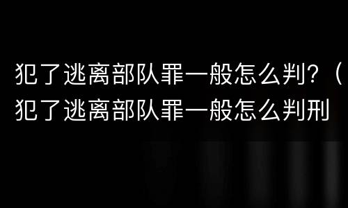 犯了逃离部队罪一般怎么判?（犯了逃离部队罪一般怎么判刑）