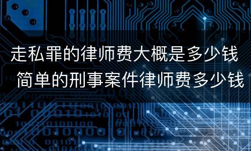 走私罪的律师费大概是多少钱 简单的刑事案件律师费多少钱
