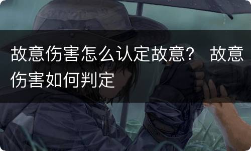 故意伤害怎么认定故意？ 故意伤害如何判定