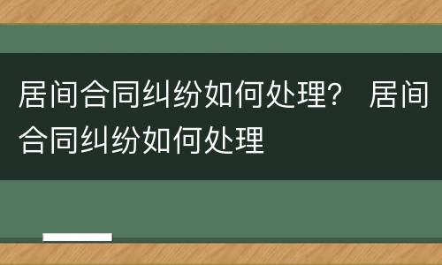 居间合同纠纷如何处理？ 居间合同纠纷如何处理