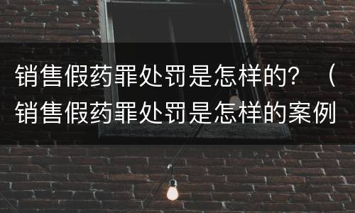 销售假药罪处罚是怎样的？（销售假药罪处罚是怎样的案例）