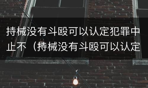 持械没有斗殴可以认定犯罪中止不（持械没有斗殴可以认定犯罪中止不起诉吗）