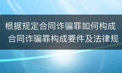 根据规定合同诈骗罪如何构成 合同诈骗罪构成要件及法律规定