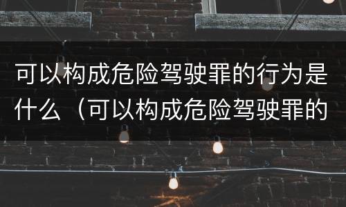 可以构成危险驾驶罪的行为是什么（可以构成危险驾驶罪的行为是什么）