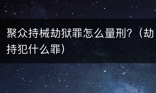 聚众持械劫狱罪怎么量刑?（劫持犯什么罪）