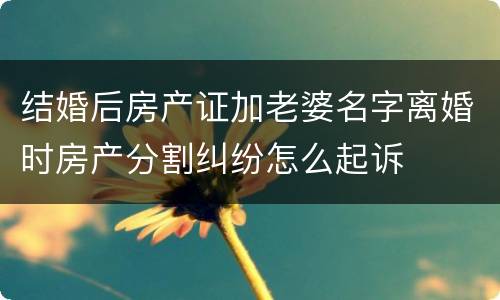 结婚后房产证加老婆名字离婚时房产分割纠纷怎么起诉