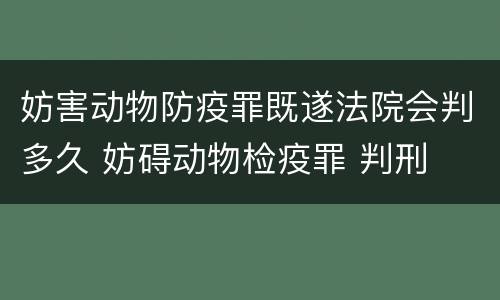 妨害动物防疫罪既遂法院会判多久 妨碍动物检疫罪 判刑