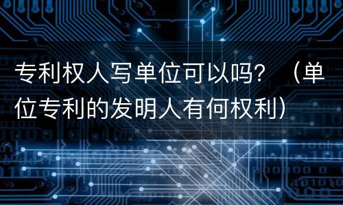 专利权人写单位可以吗？（单位专利的发明人有何权利）